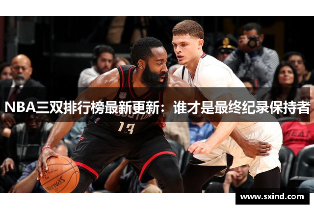 NBA三双排行榜最新更新：谁才是最终纪录保持者