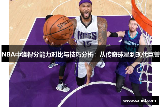 NBA中锋得分能力对比与技巧分析：从传奇球星到现代巨兽