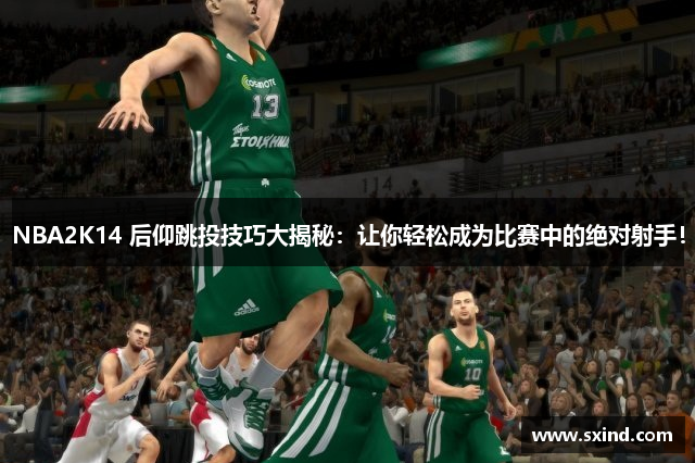 NBA2K14 后仰跳投技巧大揭秘：让你轻松成为比赛中的绝对射手！