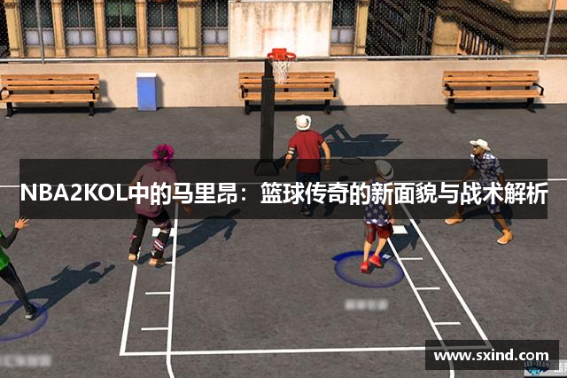 NBA2KOL中的马里昂：篮球传奇的新面貌与战术解析