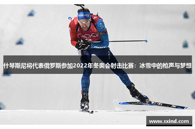 什琴斯尼将代表俄罗斯参加2022年冬奥会射击比赛：冰雪中的枪声与梦想