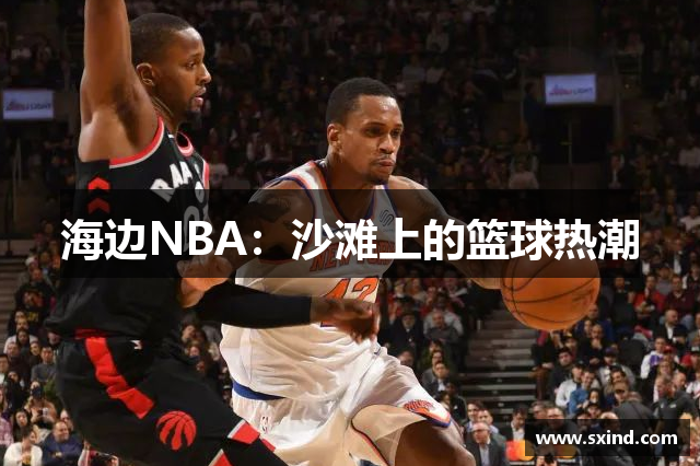 海边NBA：沙滩上的篮球热潮