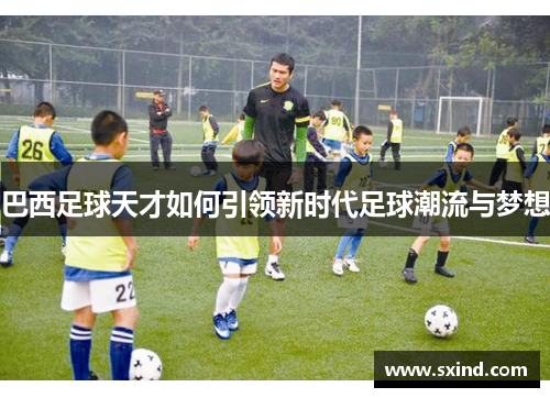 巴西足球天才如何引领新时代足球潮流与梦想