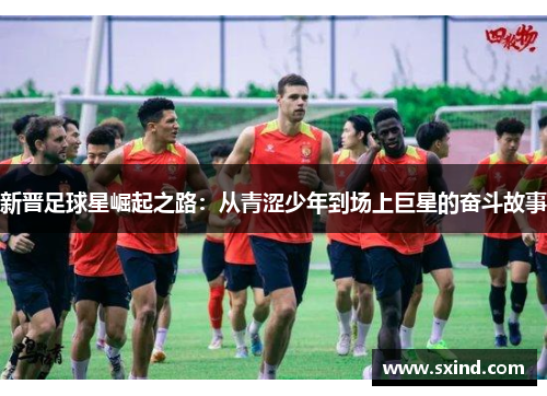 新晋足球星崛起之路：从青涩少年到场上巨星的奋斗故事