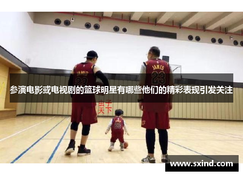 参演电影或电视剧的篮球明星有哪些他们的精彩表现引发关注